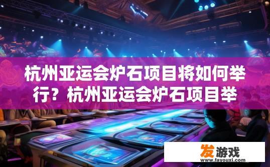 杭州亚运会炉石项目将如何举行？杭州亚运会炉石项目举行的具体方式或流程是什么？