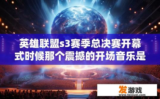 英雄联盟s3赛季总决赛开幕式时候那个震撼的开场音乐是哪首？跪求解？英雄联盟S3总决赛开场音乐是哪首？