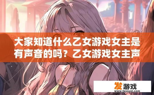 大家知道什么乙女游戏女主是有声音的吗？乙女游戏女主声音特点是什么？