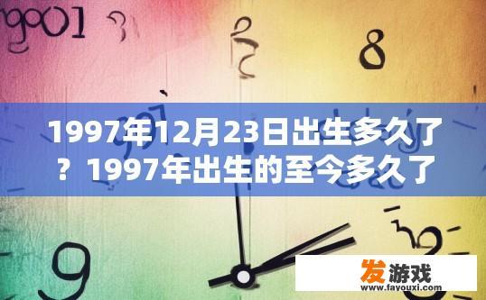 1997年12月23日出生多久了？1997年出生的至今多久了？