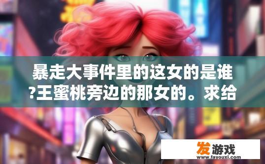 暴走大事件里的这女的是谁?王蜜桃旁边的那女的。求给力答案？暴走大事件中王蜜桃旁边的那女的是谁，有何背景信息？