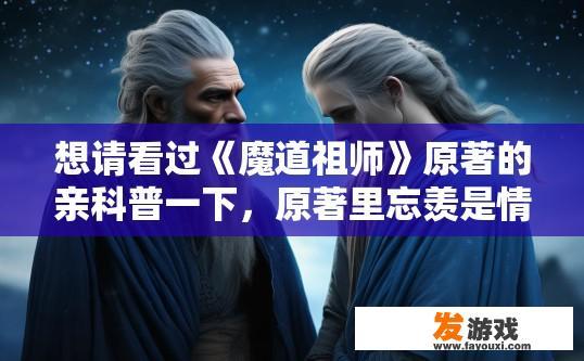 想请看过《魔道祖师》原著的亲科普一下，原著里忘羡是情侣关系吗？魔道祖师原著中忘羡是情侣关系吗？原著中他们有深厚的感情