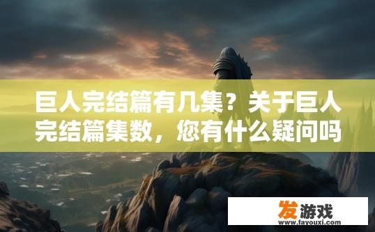 巨人完结篇有几集？关于巨人完结篇集数，您有什么疑问吗？
