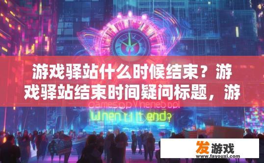 游戏驿站什么时候结束？游戏驿站结束时间疑问标题，游戏驿站何时结束？