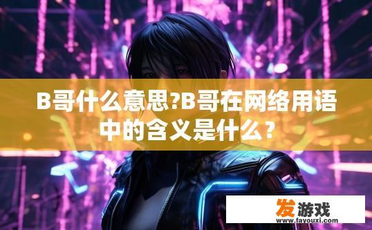 B哥什么意思?B哥在网络用语中的含义是什么？