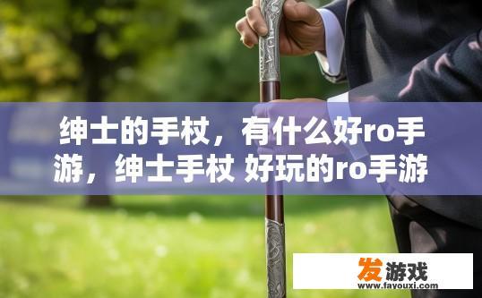 绅士的手杖,有什么好ro手游,绅士手杖 好玩的ro手游有哪些疑问标题建议是什么? 绅士的手杖,有什么好ro手游,绅士手杖 好玩的ro手游有哪些疑问标题建议是什么?