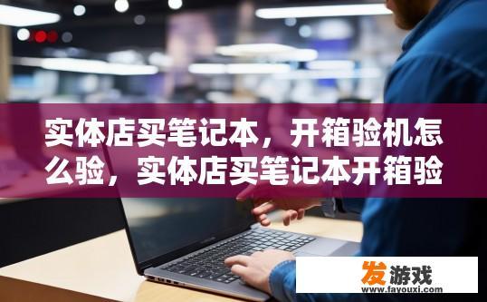 实体店买笔记本，开箱验机怎么验，实体店买笔记本开箱验机如何验证笔记本质量？