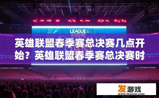 英雄联盟春季赛总决赛几点开始？英雄联盟春季赛总决赛时间疑问标题，总决赛具体开始时间