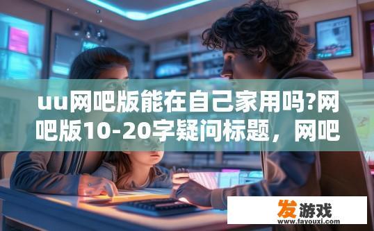 uu网吧版能在自己家用吗?网吧版10-20字疑问标题，网吧版在家能用吗？