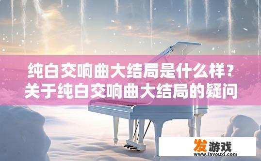 纯白交响曲大结局是什么样？关于纯白交响曲大结局的疑问标题可以是，大结局内容是什么？