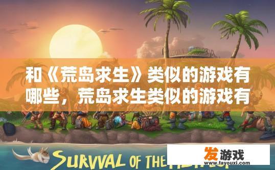 和《荒岛求生》类似的游戏有哪些,荒岛求生类似的游戏有哪些? 和《荒岛求生》类似的游戏有哪些,荒岛求生类似的游戏有哪些?