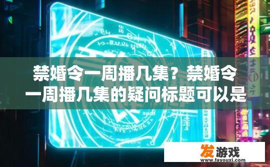 禁婚令一周播几集？禁婚令一周播几集的疑问标题可以是禁婚令每周更新集数预测