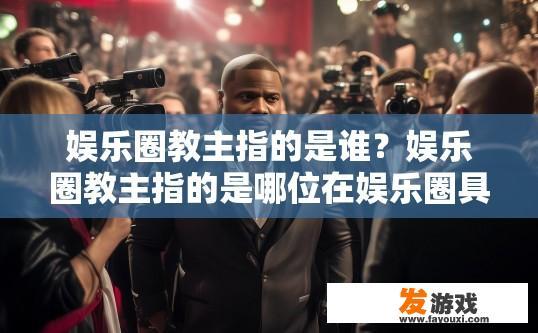 娱乐圈教主指的是谁？娱乐圈教主指的是哪位在娱乐圈具有重要影响力的人物？