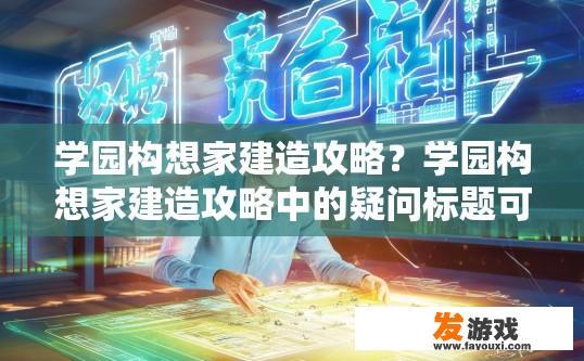 学园构想家建造攻略？学园构想家建造攻略中的疑问标题可以是，学园构想家建造快速指南