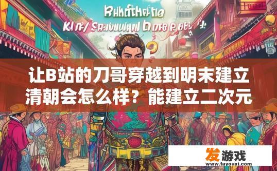 让B站的刀哥穿越到明末建立清朝会怎么样？能建立二次元清朝吗？B站刀哥穿越至明末建立清朝是否能成功建立二次元清朝的疑问标题可以是，刀哥穿越明末建立清朝能否成功建立二次元清朝？