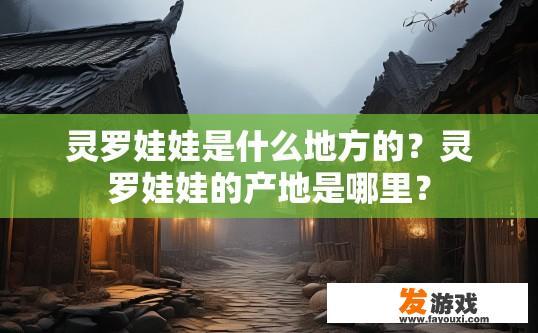 灵罗娃娃是什么地方的？灵罗娃娃的产地是哪里？