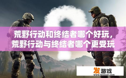 荒野行动和终结者哪个好玩，荒野行动与终结者哪个更受玩家喜爱疑问标题建议？