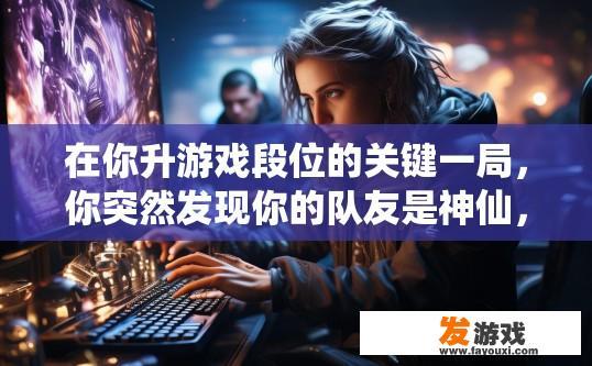 在你升游戏段位的关键一局，你突然发现你的队友是神仙，你会怎么做，在关键一局遭遇队友神仙操作，你会如何应对？