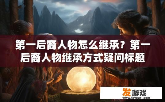 第一后裔人物怎么继承？第一后裔人物继承方式疑问标题建议？