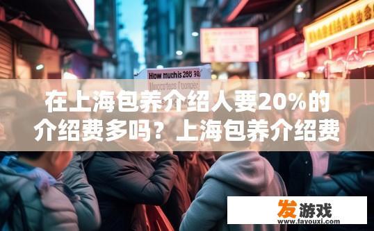 在上海包养介绍人要20%的介绍费多吗？上海包养介绍费是否普遍需要20%的介绍费，引发了多少人的疑问？