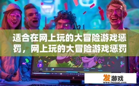 适合在网上玩的大冒险游戏惩罚，网上玩的大冒险游戏惩罚，有哪些常见的惩罚方式？