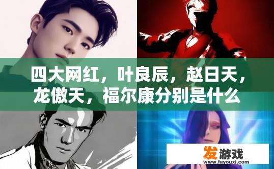 四大网红，叶良辰，赵日天，龙傲天，福尔康分别是什么意思啊，不是要由来，是什么意思啊？四大网红分别是什么意思的疑问标题可以是，叶良辰、赵日天、龙傲天、福尔康各自代表什么网络影响力？