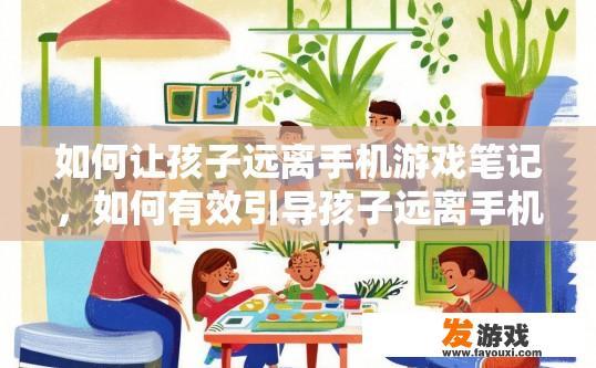 如何让孩子远离手机游戏笔记，如何有效引导孩子远离手机游戏，养成健康生活习惯的笔记方法有哪些？