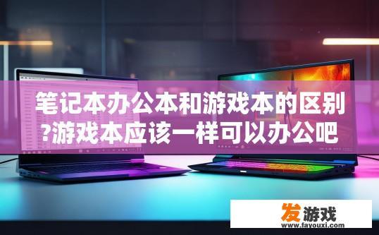 笔记本办公本和游戏本的区别?游戏本应该一样可以办公吧？笔记本办公本与游戏本的区别是什么？游戏本是否也能胜任办公任务？