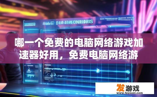 哪一个免费的电脑网络游戏加速器好用，免费电脑网络游戏加速器哪个效果最佳？