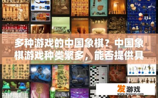 多种游戏的中国象棋？中国象棋游戏种类繁多，能否提供具体疑问标题？