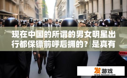 现在中国的所谓的男女明星出行都保镖前呼后拥的？是真有人身安全还是炒作呢？明星出行是否保镖前呼后拥的真实原因是什么？