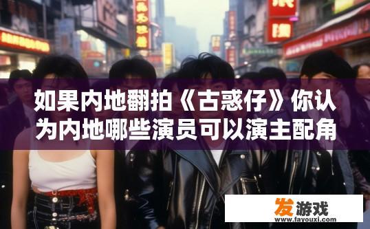 如果内地翻拍《古惑仔》你认为内地哪些演员可以演主配角？内地翻拍古惑仔可以选哪些演员演主配角，您希望有哪些疑问的答案？