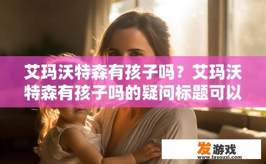 艾玛沃特森有孩子吗？艾玛沃特森有孩子吗的疑问标题可以是，艾玛沃特森有孩子吗？有关于她育儿经历的相关信息吗？