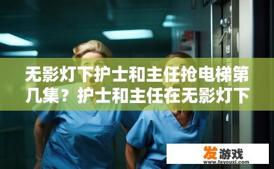 无影灯下护士和主任抢电梯第几集？护士和主任在无影灯下争抢电梯的集数是什么？