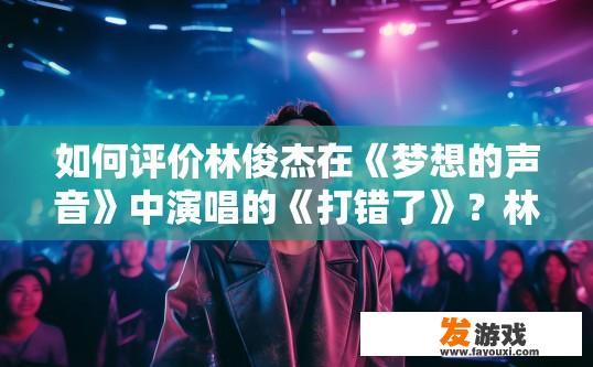 如何评价林俊杰在《梦想的声音》中演唱的《打错了》？林俊杰梦想的声音演唱打错了评价探讨能为您提供以下疑问标题，如何评价林俊杰在梦想的声音中演唱的打错了的表现？