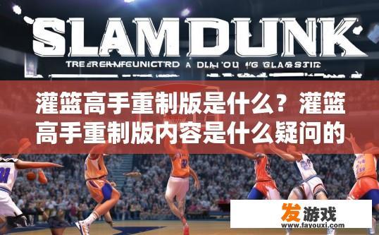 灌篮高手重制版是什么？灌篮高手重制版内容是什么疑问的标题可以是灌篮高手重制版介绍吗？