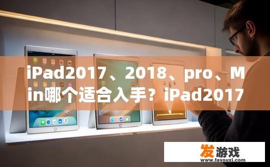iPad2017、2018、pro、Min哪个适合入手？iPad2017/2018 Pro Min 哪个适合入手疑问？