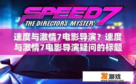 速度与激情7电影导演？速度与激情7电影导演疑问的标题可以是，速度与激情7导演是谁？