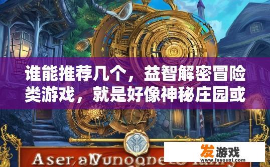谁能推荐几个，益智解密冒险类游戏，就是好像神秘庄园或者机械迷城那样的游戏，神秘庄园或机械迷城类益智解密冒险游戏推荐标题，有哪些值得一玩的游戏？