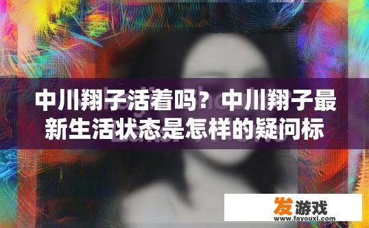 中川翔子活着吗？中川翔子最新生活状态是怎样的疑问标题是，中川翔子最新动态