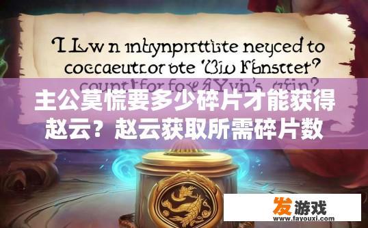 主公莫慌要多少碎片才能获得赵云？赵云获取所需碎片数量多少的疑问标题可以是，赵云皮肤碎片获取需要多少碎片？