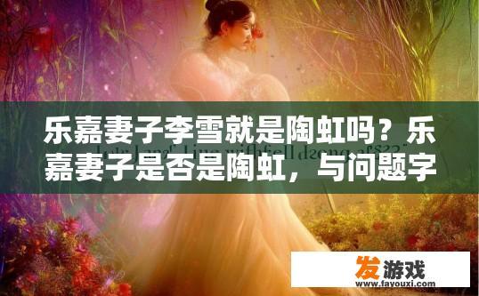 乐嘉妻子李雪就是陶虹吗？乐嘉妻子是否是陶虹，与问题字数无关，仅提供疑问标题，乐嘉妻子李雪与陶虹是否为同一人？