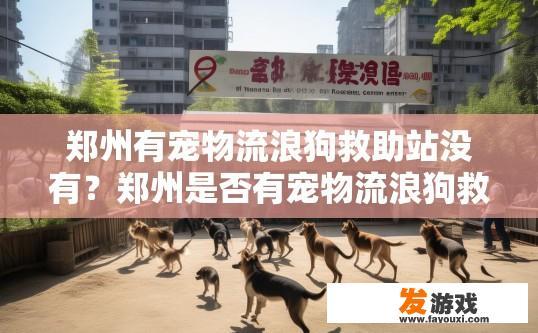 郑州有宠物流浪狗救助站没有？郑州是否有宠物流浪狗救助站可以咨询当地宠物救助机构获取更多信息。