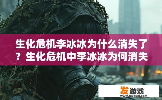 生化危机李冰冰为什么消失了？生化危机中李冰冰为何消失的原因是什么？