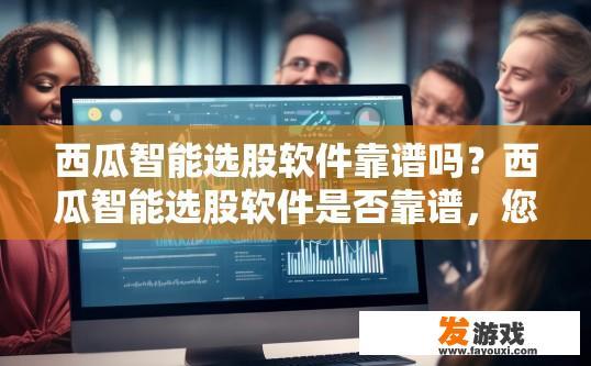西瓜智能选股软件靠谱吗？西瓜智能选股软件是否靠谱，您可以通过了解软件的评价和用户反馈来判断。
