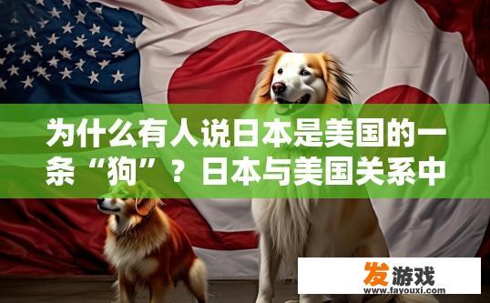 为什么有人说日本是美国的一条“狗”？日本与美国关系中的误解或偏见可能导致这种说法，请问这种说法是否有依据？