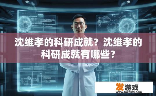 沈维孝的科研成就？沈维孝的科研成就有哪些？
