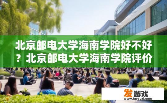 北京邮电大学海南学院好不好？北京邮电大学海南学院评价如何？