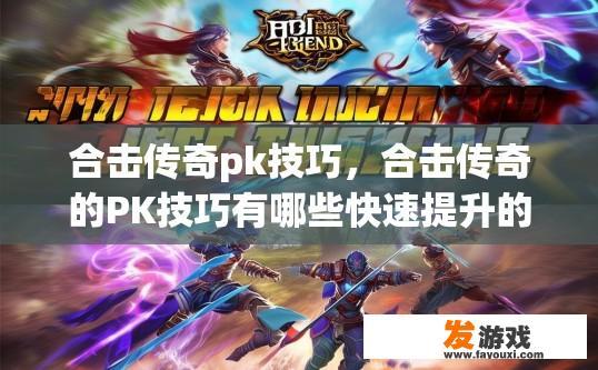 合击传奇pk技巧，合击传奇的PK技巧有哪些快速提升的方法？