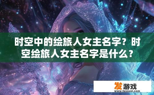 时空中的绘旅人女主名字？时空绘旅人女主名字是什么？
